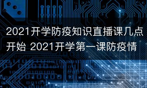 2021开学防疫知识直播课几点开始 2021开学第一课防疫情