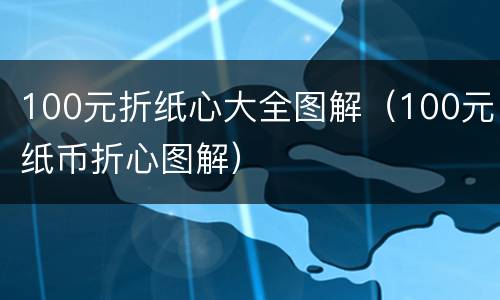 100元折纸心大全图解（100元纸币折心图解）