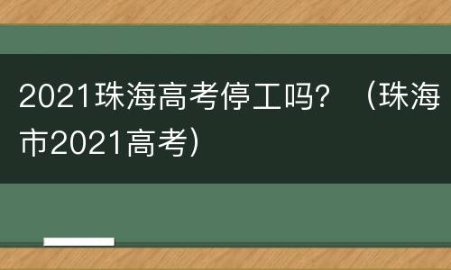 2021珠海高考停工吗？（珠海市2021高考）