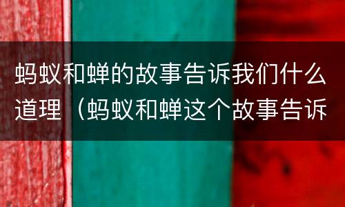 蚂蚁和蝉的故事告诉我们什么道理（蚂蚁和蝉这个故事告诉我们什么道理）