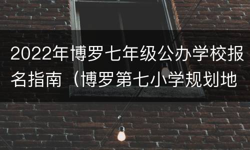 2022年博罗七年级公办学校报名指南（博罗第七小学规划地址）