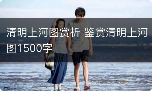 清明上河图赏析 鉴赏清明上河图1500字