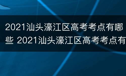 2021汕头濠江区高考考点有哪些 2021汕头濠江区高考考点有哪些学校