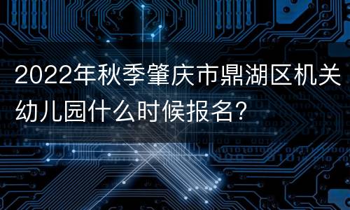 2022年秋季肇庆市鼎湖区机关幼儿园什么时候报名?