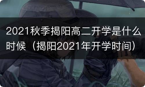 2021秋季揭阳高二开学是什么时候（揭阳2021年开学时间）