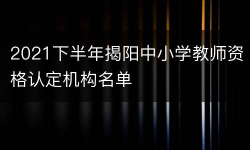 2021下半年揭阳中小学教师资格认定机构名单