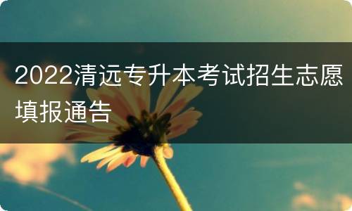 2022清远专升本考试招生志愿填报通告
