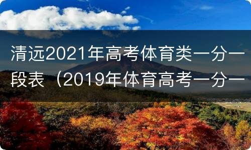 清远2021年高考体育类一分一段表（2019年体育高考一分一段表）