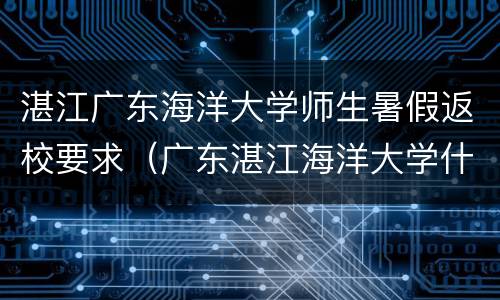 湛江广东海洋大学师生暑假返校要求（广东湛江海洋大学什么时候开学）
