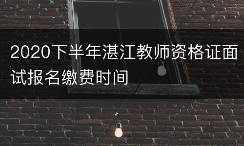 2020下半年湛江教师资格证面试报名缴费时间