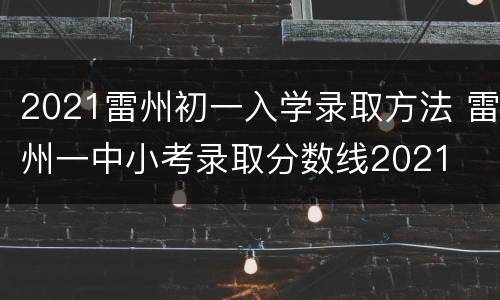 2021雷州初一入学录取方法 雷州一中小考录取分数线2021