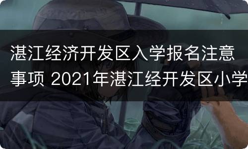 湛江经济开发区入学报名注意事项 2021年湛江经开发区小学招生