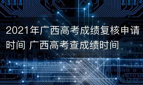 2021年广西高考成绩复核申请时间 广西高考查成绩时间