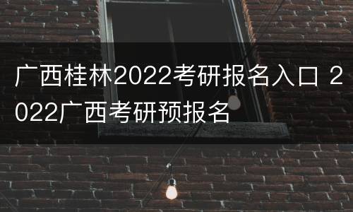 广西桂林2022考研报名入口 2022广西考研预报名