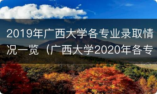 2019年广西大学各专业录取情况一览（广西大学2020年各专业录取分数线(大学生网）