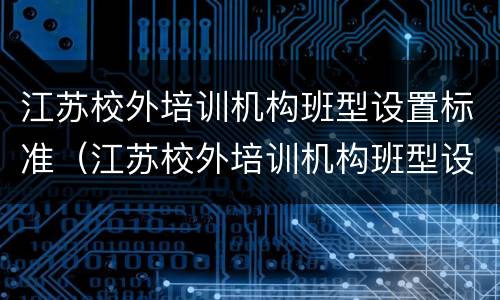 江苏校外培训机构班型设置标准（江苏校外培训机构班型设置标准最新）