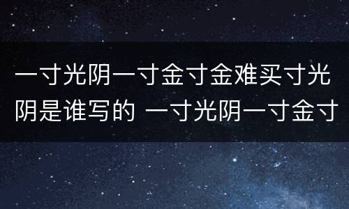 一寸光阴一寸金寸金难买寸光阴是谁写的 一寸光阴一寸金寸金难买寸光阴出自哪里