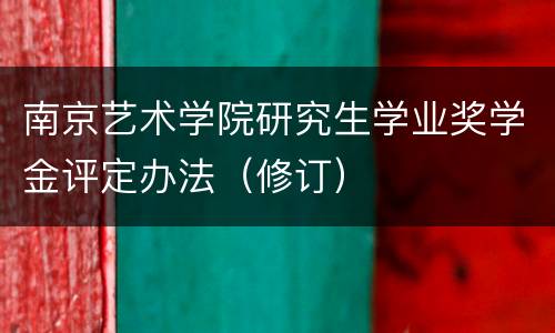 南京艺术学院研究生学业奖学金评定办法（修订）