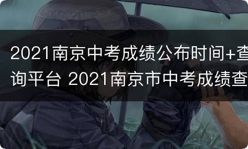 2021南京中考成绩公布时间+查询平台 2021南京市中考成绩查询时间