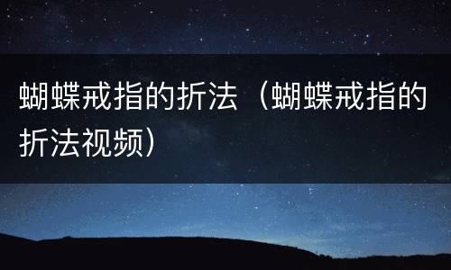 蝴蝶戒指的折法（蝴蝶戒指的折法视频）