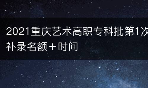 2021重庆艺术高职专科批第1次补录名额＋时间