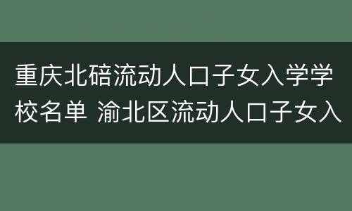 重庆北碚流动人口子女入学学校名单 渝北区流动人口子女入学