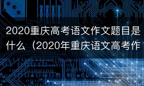 2020重庆高考语文作文题目是什么（2020年重庆语文高考作文题目）