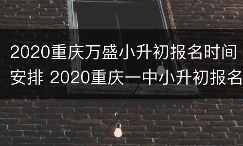 2020重庆万盛小升初报名时间安排 2020重庆一中小升初报名