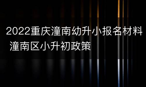 2022重庆潼南幼升小报名材料 潼南区小升初政策