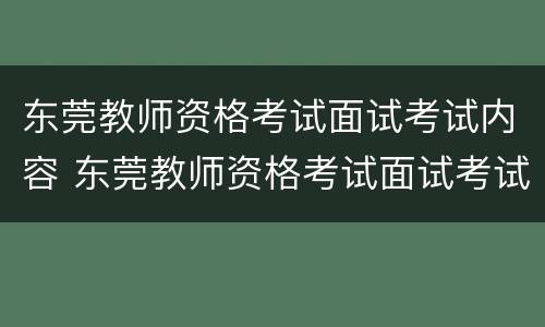 东莞教师资格考试面试考试内容 东莞教师资格考试面试考试内容有哪些