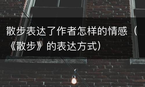 散步表达了作者怎样的情感（《散步》的表达方式）