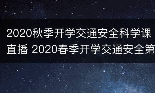 2020秋季开学交通安全科学课直播 2020春季开学交通安全第一课直播