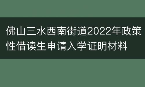 佛山三水西南街道2022年政策性借读生申请入学证明材料