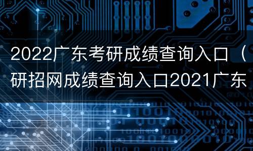 2022广东考研成绩查询入口（研招网成绩查询入口2021广东）