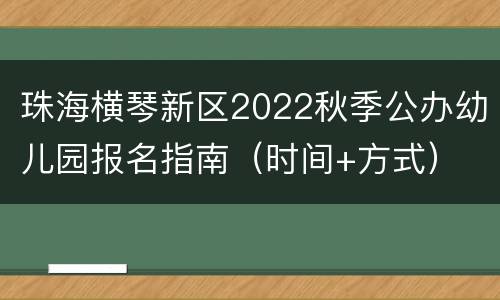 珠海横琴新区2022秋季公办幼儿园报名指南（时间+方式）