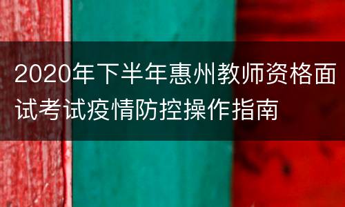 2020年下半年惠州教师资格面试考试疫情防控操作指南