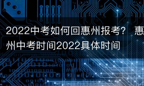 2022中考如何回惠州报考？ 惠州中考时间2022具体时间