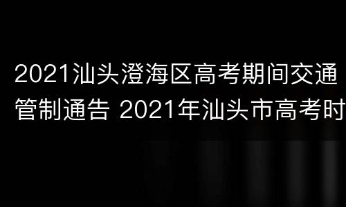 2021汕头澄海区高考期间交通管制通告 2021年汕头市高考时间