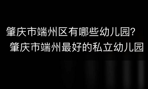 肇庆市端州区有哪些幼儿园？ 肇庆市端州最好的私立幼儿园