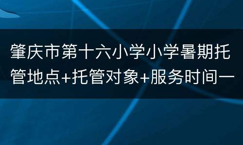 肇庆市第十六小学小学暑期托管地点+托管对象+服务时间一览