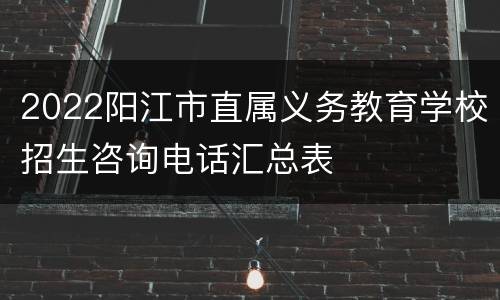 2022阳江市直属义务教育学校招生咨询电话汇总表
