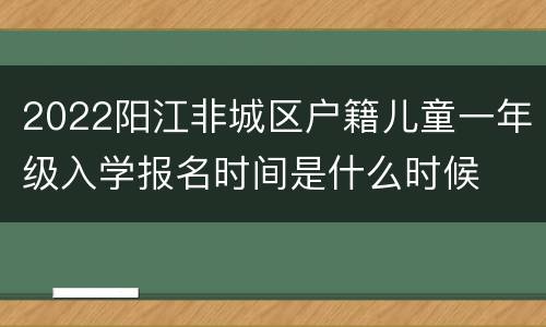 2022阳江非城区户籍儿童一年级入学报名时间是什么时候