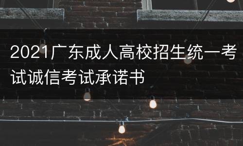 2021广东成人高校招生统一考试诚信考试承诺书