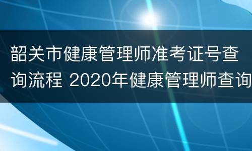 韶关市健康管理师准考证号查询流程 2020年健康管理师查询准考证