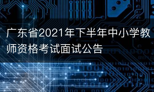广东省2021年下半年中小学教师资格考试面试公告