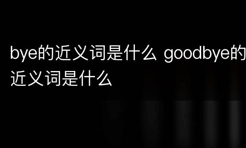 bye的近义词是什么 goodbye的近义词是什么