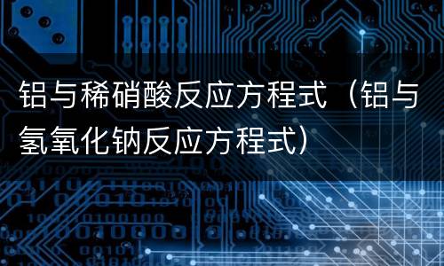 铝与稀硝酸反应方程式（铝与氢氧化钠反应方程式）