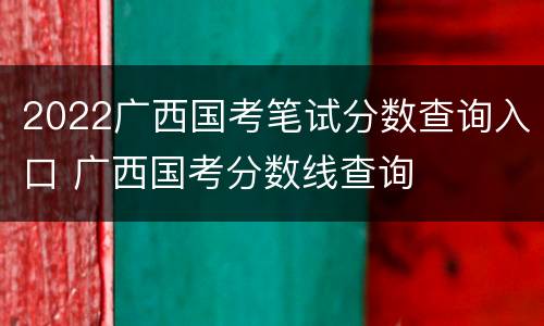 2022广西国考笔试分数查询入口 广西国考分数线查询