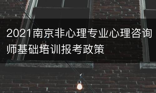 2021南京非心理专业心理咨询师基础培训报考政策