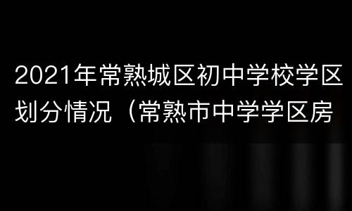 2021年常熟城区初中学校学区划分情况（常熟市中学学区房排名）
